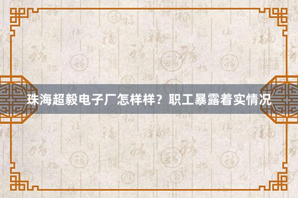 珠海超毅电子厂怎样样？职工暴露着实情况