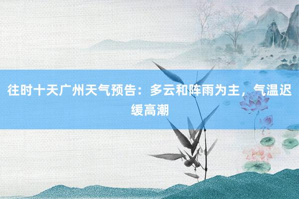 往时十天广州天气预告：多云和阵雨为主，气温迟缓高潮