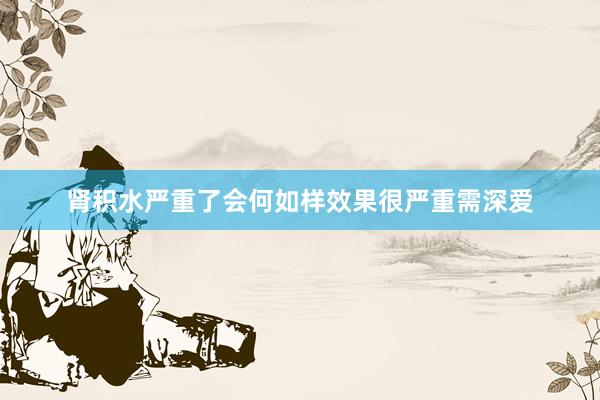 肾积水严重了会何如样效果很严重需深爱
