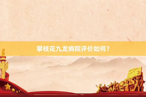 攀枝花九龙病院评价如何？
