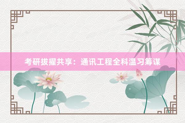 考研拔擢共享：通讯工程全科温习筹谋