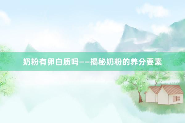 奶粉有卵白质吗——揭秘奶粉的养分要素