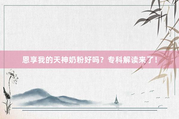 恩享我的天神奶粉好吗？专科解读来了！