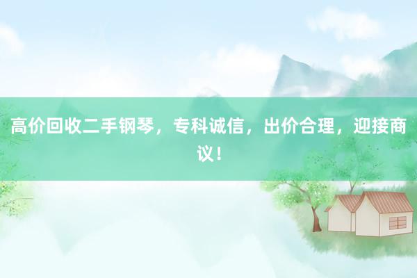 高价回收二手钢琴，专科诚信，出价合理，迎接商议！