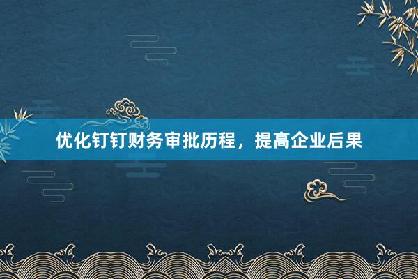 优化钉钉财务审批历程，提高企业后果